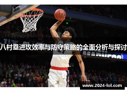 八村塁进攻效率与防守策略的全面分析与探讨