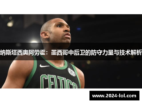 纳斯塔西奥阿劳霍：墨西哥中后卫的防守力量与技术解析
