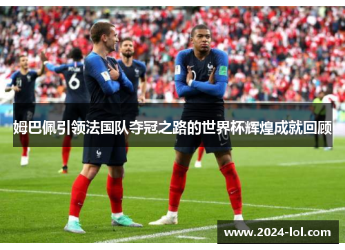 姆巴佩引领法国队夺冠之路的世界杯辉煌成就回顾