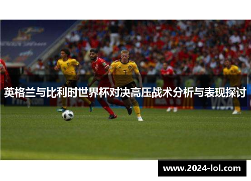 英格兰与比利时世界杯对决高压战术分析与表现探讨