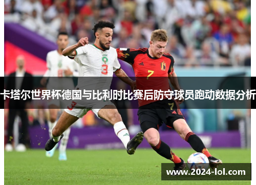 卡塔尔世界杯德国与比利时比赛后防守球员跑动数据分析
