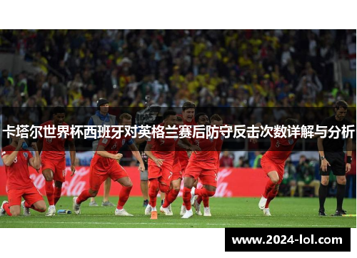 卡塔尔世界杯西班牙对英格兰赛后防守反击次数详解与分析