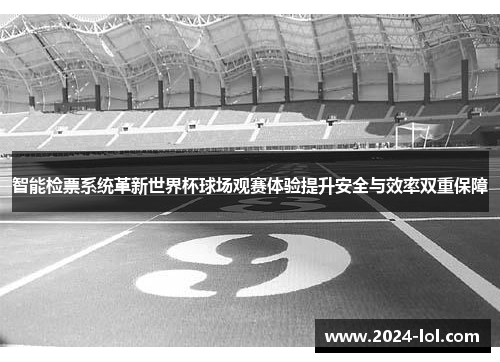 智能检票系统革新世界杯球场观赛体验提升安全与效率双重保障