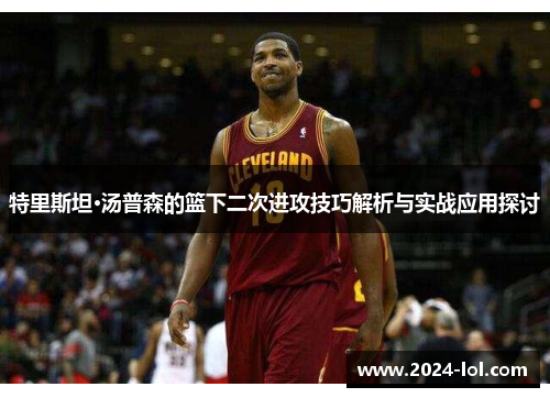 特里斯坦·汤普森的篮下二次进攻技巧解析与实战应用探讨