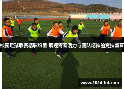 校园足球联赛精彩纷呈 展现青春活力与团队精神的竞技盛宴