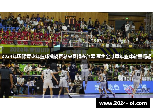 2024年国际青少年篮球挑战赛总决赛精彩落幕 聚焦全球青年篮球新星崛起