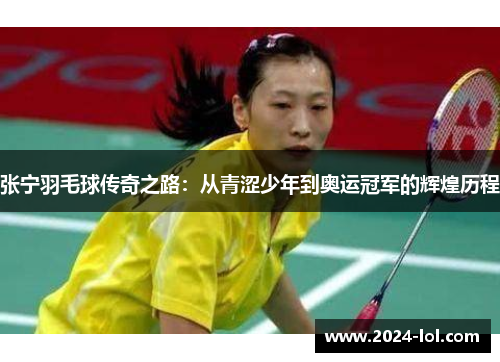 张宁羽毛球传奇之路：从青涩少年到奥运冠军的辉煌历程