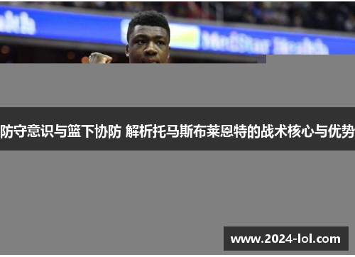 防守意识与篮下协防 解析托马斯布莱恩特的战术核心与优势