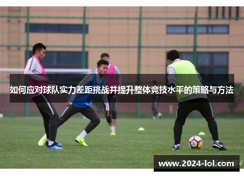 如何应对球队实力差距挑战并提升整体竞技水平的策略与方法