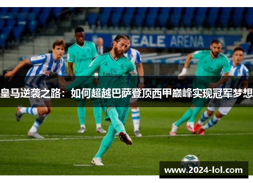 皇马逆袭之路：如何超越巴萨登顶西甲巅峰实现冠军梦想
