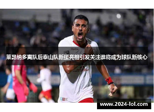 莱昂纳多离队后泰山队新援亮相引发关注谁将成为球队新核心