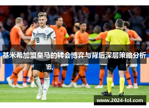 基米希加盟皇马的转会博弈与背后深层策略分析