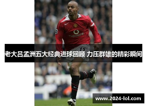 老大吕孟洲五大经典进球回顾 力压群雄的精彩瞬间