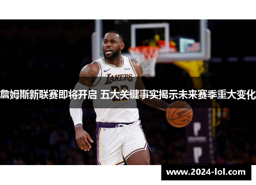 詹姆斯新联赛即将开启 五大关键事实揭示未来赛季重大变化