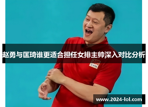赵勇与匡琦谁更适合担任女排主帅深入对比分析