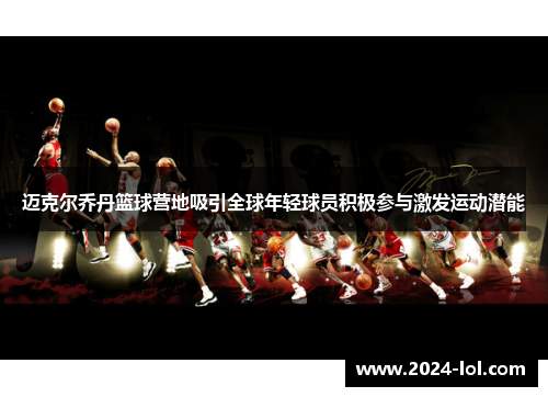 迈克尔乔丹篮球营地吸引全球年轻球员积极参与激发运动潜能