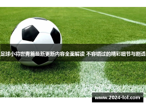 足球小将世青篇最新更新内容全面解读 不容错过的精彩细节与剧透