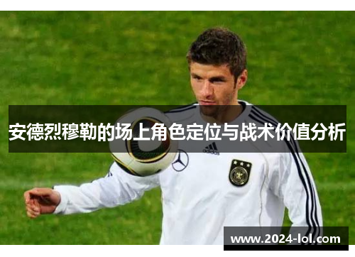 安德烈穆勒的场上角色定位与战术价值分析