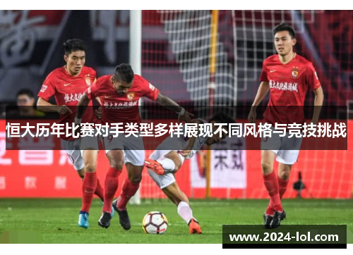 恒大历年比赛对手类型多样展现不同风格与竞技挑战