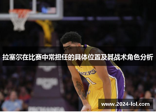 拉塞尔在比赛中常担任的具体位置及其战术角色分析