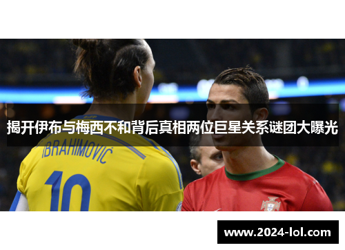 揭开伊布与梅西不和背后真相两位巨星关系谜团大曝光